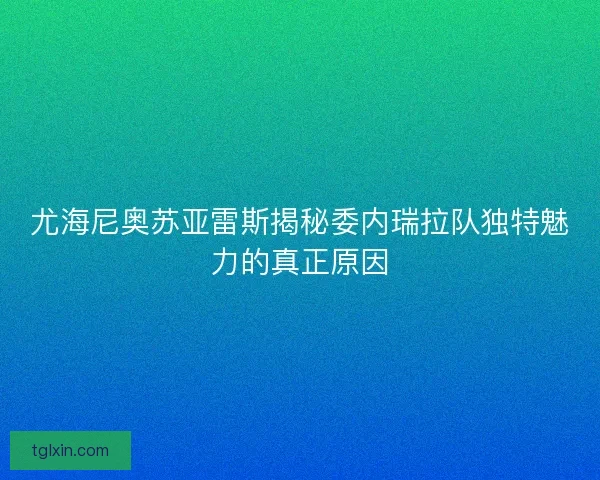尤海尼奥苏亚雷斯揭秘委内瑞拉队独特魅力的真正原因 尤海尼奥苏亚雷斯揭秘委内瑞拉队独特魅力的真正原因