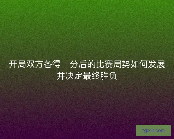 开局双方各得一分后的比赛局势如何发展并决定最终胜负