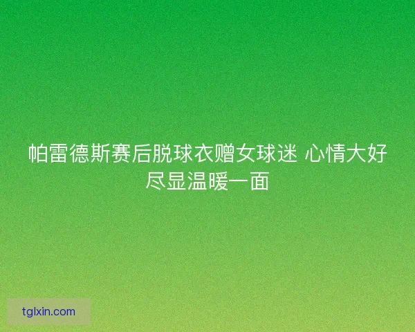 帕雷德斯赛后脱球衣赠女球迷 心情大好尽显温暖一面