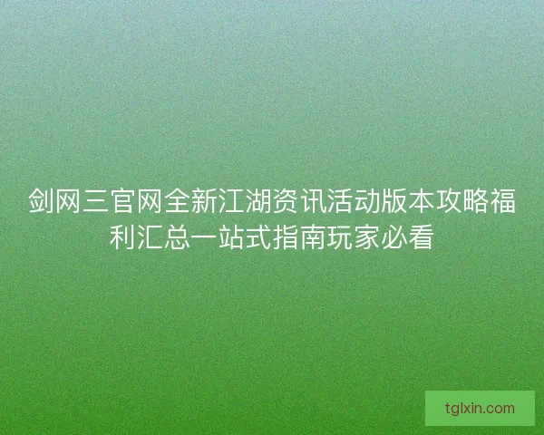 剑网三官网全新江湖资讯活动版本攻略福利汇总一站式指南玩家必看