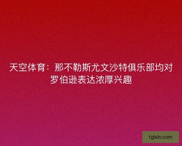 天空体育：那不勒斯尤文沙特俱乐部均对罗伯逊表达浓厚兴趣