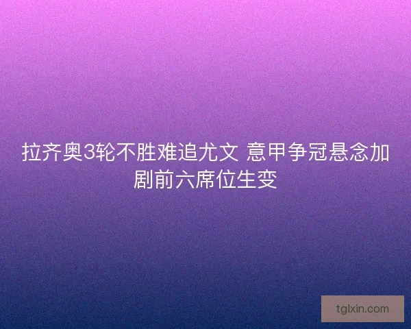 拉齐奥3轮不胜难追尤文 意甲争冠悬念加剧前六席位生变