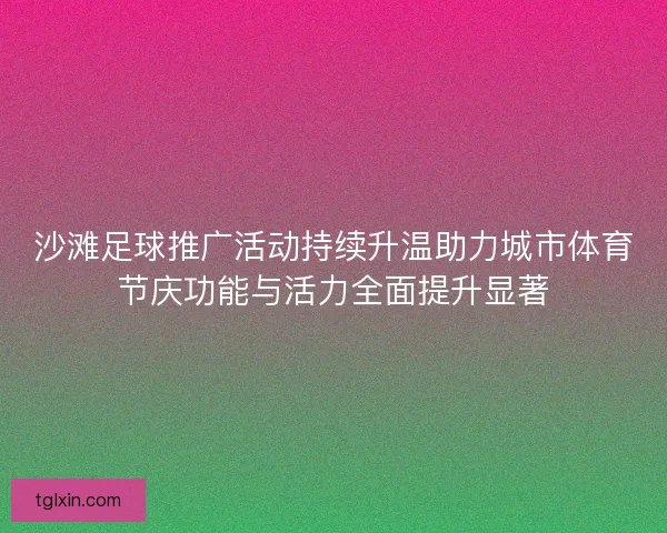沙滩足球推广活动持续升温助力城市体育节庆功能与活力全面提升显著