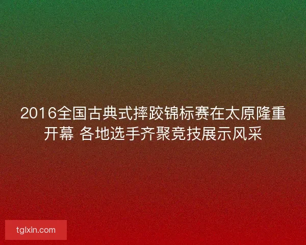 2016全国古典式摔跤锦标赛在太原隆重开幕 各地选手齐聚竞技展示风采